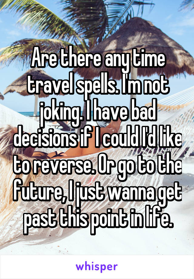 Are there any time travel spells. I'm not joking. I have bad decisions if I could I'd like to reverse. Or go to the future, I just wanna get past this point in life.