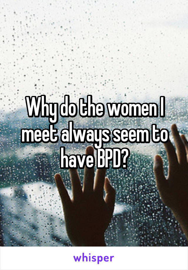 Why do the women I meet always seem to have BPD?