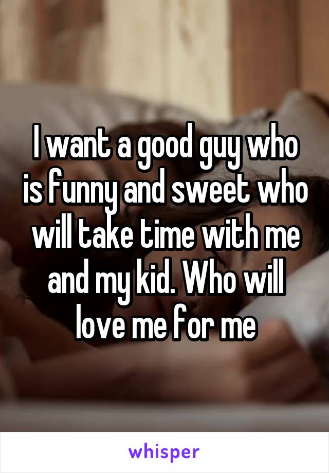 I want a good guy who is funny and sweet who will take time with me and my kid. Who will love me for me