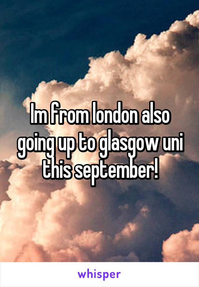 Im from london also going up to glasgow uni this september!