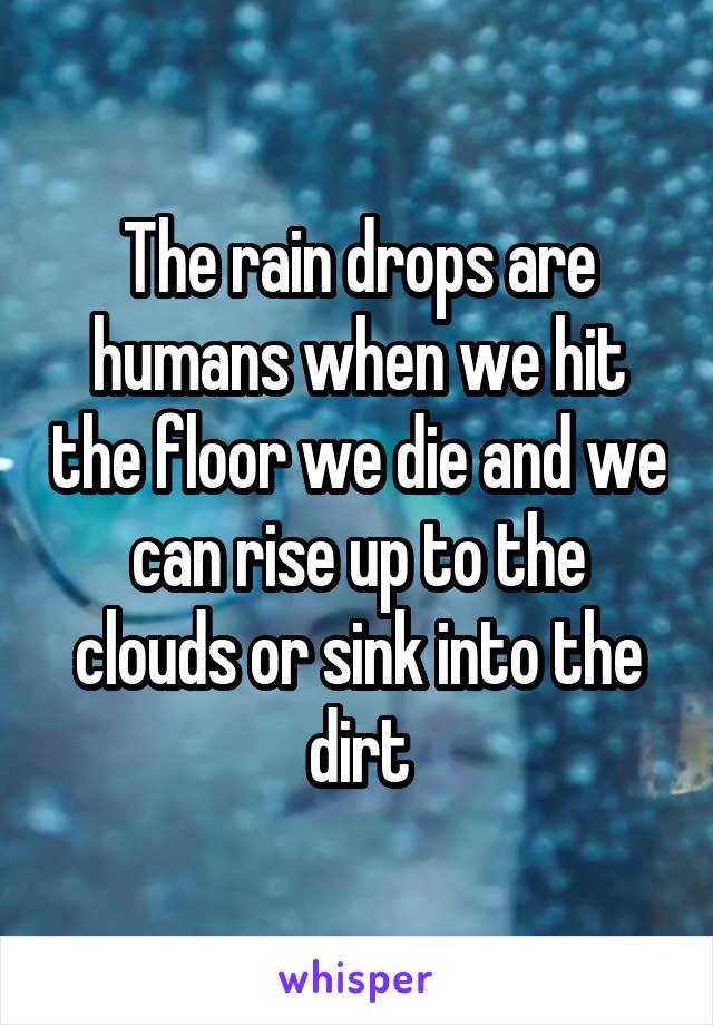 The rain drops are humans when we hit the floor we die and we can rise up to the clouds or sink into the dirt