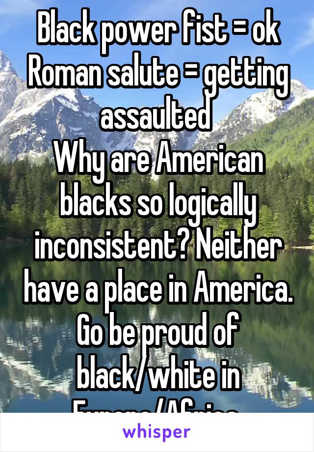 Black power fist = ok
Roman salute = getting assaulted 
Why are American blacks so logically inconsistent? Neither have a place in America. Go be proud of black/white in Europe/Africa 