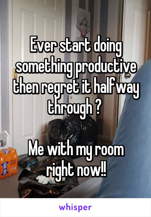 Ever start doing something productive then regret it halfway through ? 

Me with my room right now!!