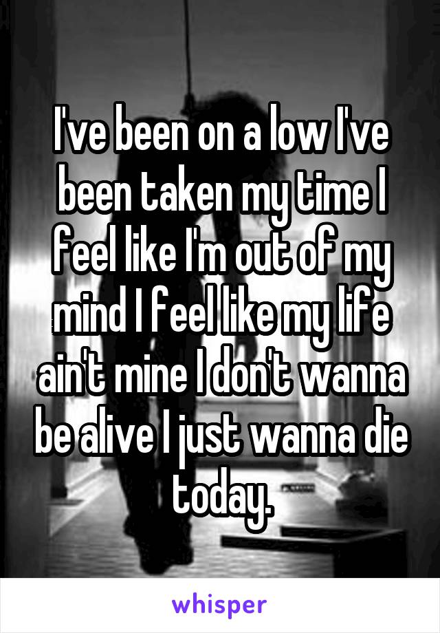 I've been on a low I've been taken my time I feel like I'm out of my mind I feel like my life ain't mine I don't wanna be alive I just wanna die today.