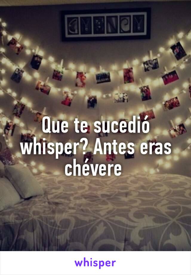 Que te sucedió whisper? Antes eras chévere 