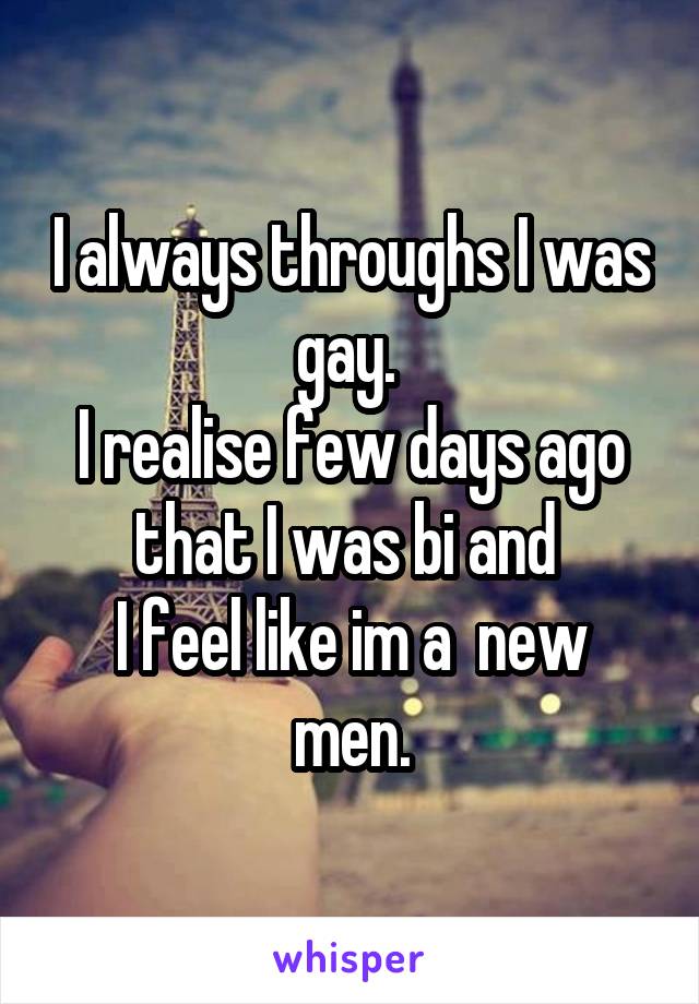 I always throughs I was gay. 
I realise few days ago that I was bi and 
I feel like im a  new men.