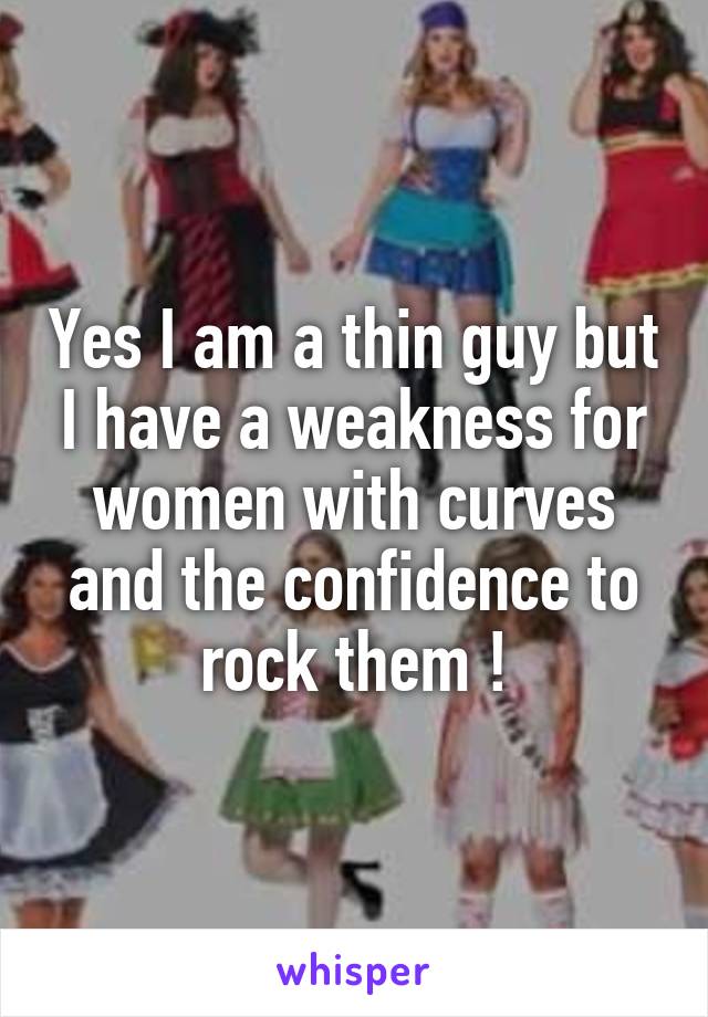 Yes I am a thin guy but I have a weakness for women with curves and the confidence to rock them !