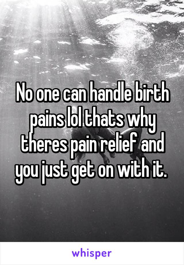 No one can handle birth pains lol thats why theres pain relief and you just get on with it. 