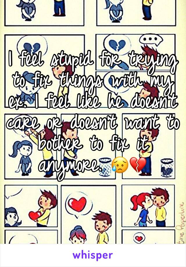 I feel stupid for trying to fix things with my ex. I feel like he doesn't care or doesn't want to bother to fix it anymore. 😥💔