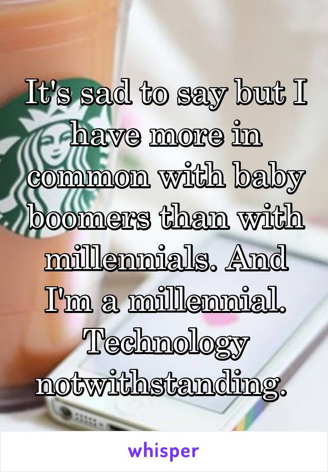 It's sad to say but I have more in common with baby boomers than with millennials. And I'm a millennial. Technology notwithstanding. 