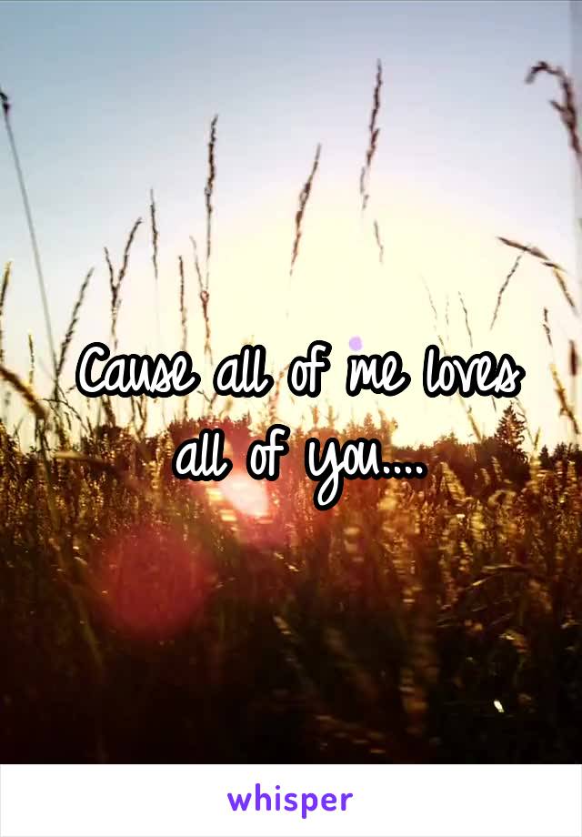 Cause all of me loves all of you....