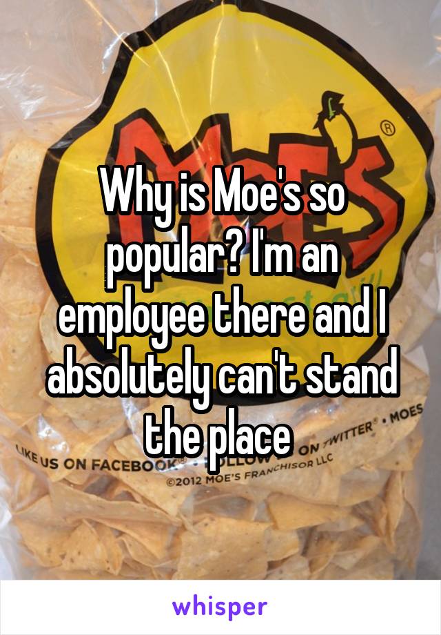 Why is Moe's so popular? I'm an employee there and I absolutely can't stand the place 