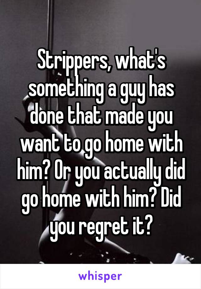 Strippers, what's something a guy has done that made you want to go home with him? Or you actually did go home with him? Did you regret it?