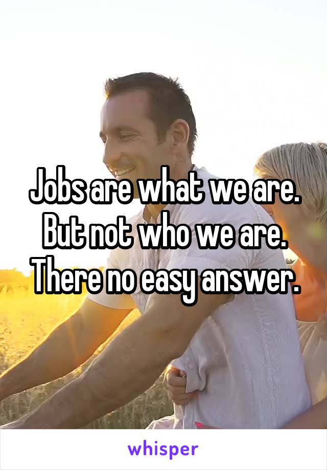 Jobs are what we are. But not who we are. There no easy answer.