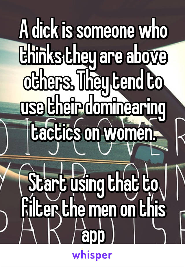 A dick is someone who thinks they are above others. They tend to use their dominearing tactics on women.

Start using that to filter the men on this app