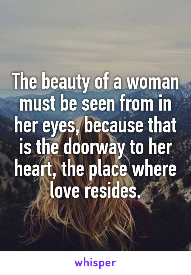 The beauty of a woman must be seen from in her eyes, because that is the doorway to her heart, the place where love resides.