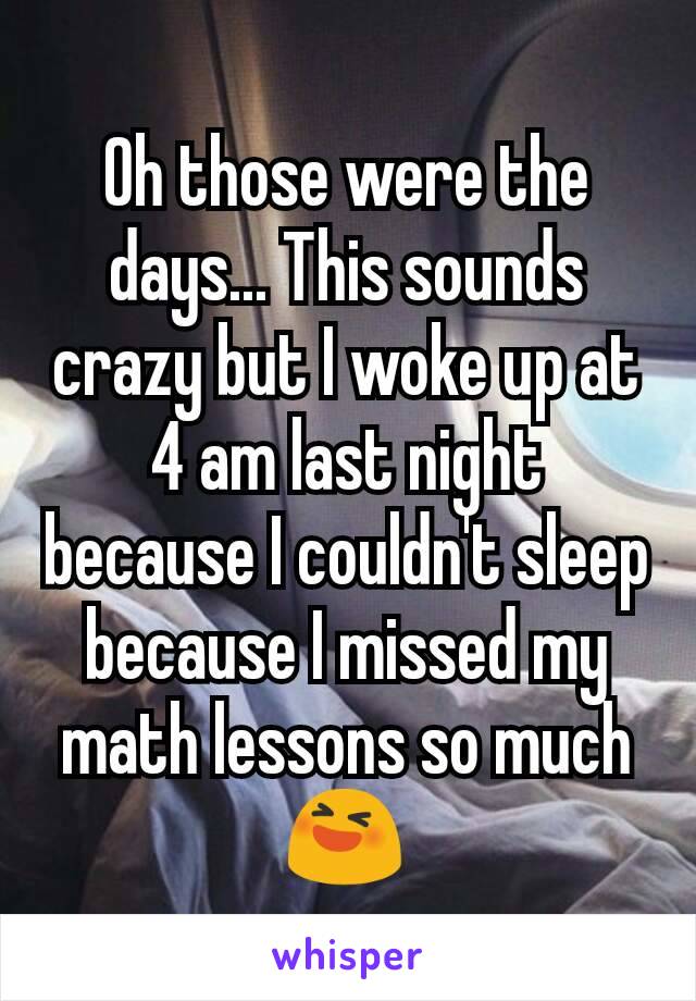 Oh those were the days... This sounds crazy but I woke up at 4 am last night because I couldn't sleep because I missed my math lessons so much 😆