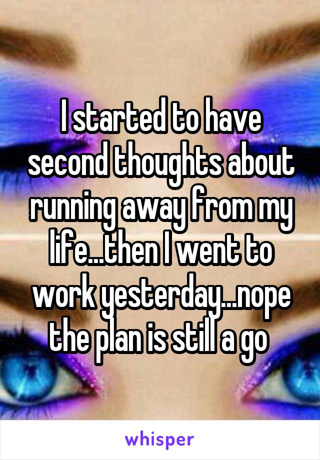 I started to have second thoughts about running away from my life...then I went to work yesterday...nope the plan is still a go 