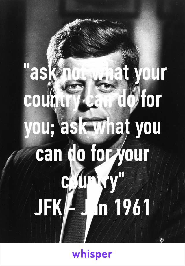  "ask not what your country can do for you; ask what you can do for your country"
JFK - Jan 1961