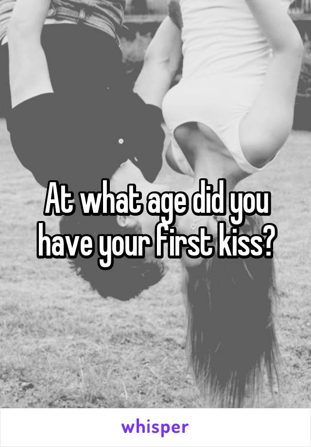 At what age did you have your first kiss?