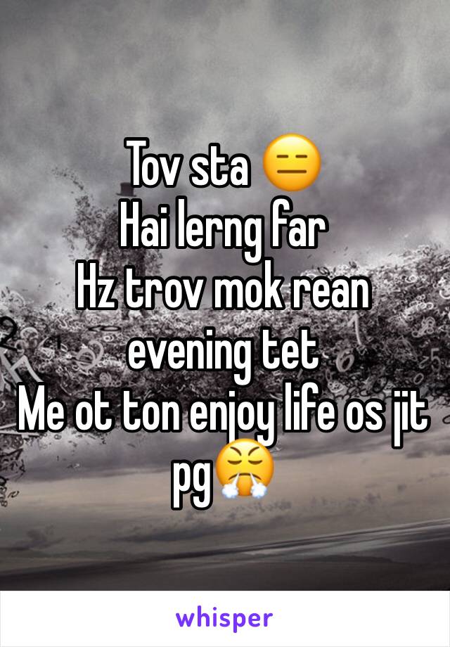 Tov sta 😑
Hai lerng far
Hz trov mok rean evening tet
Me ot ton enjoy life os jit pg😤