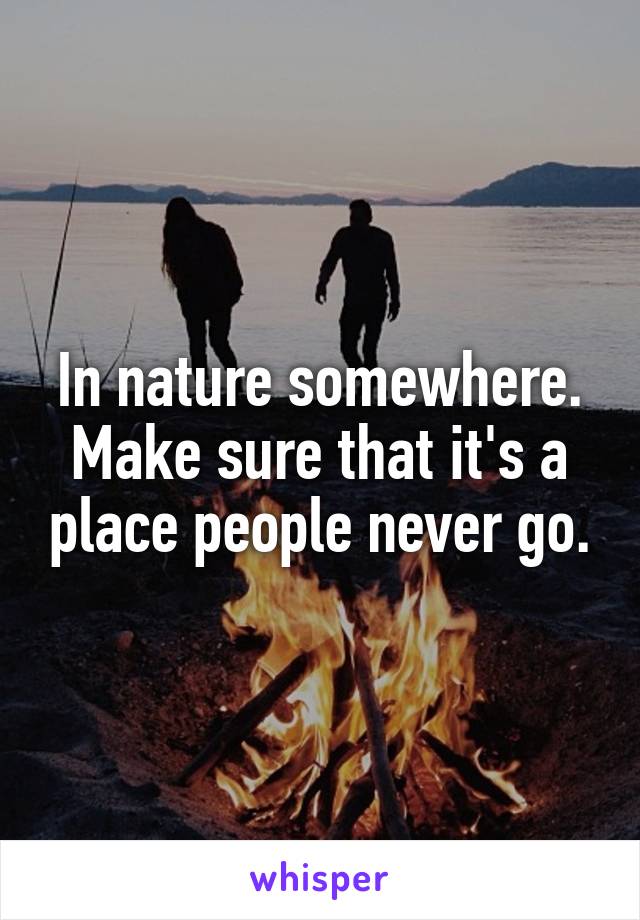 In nature somewhere. Make sure that it's a place people never go.