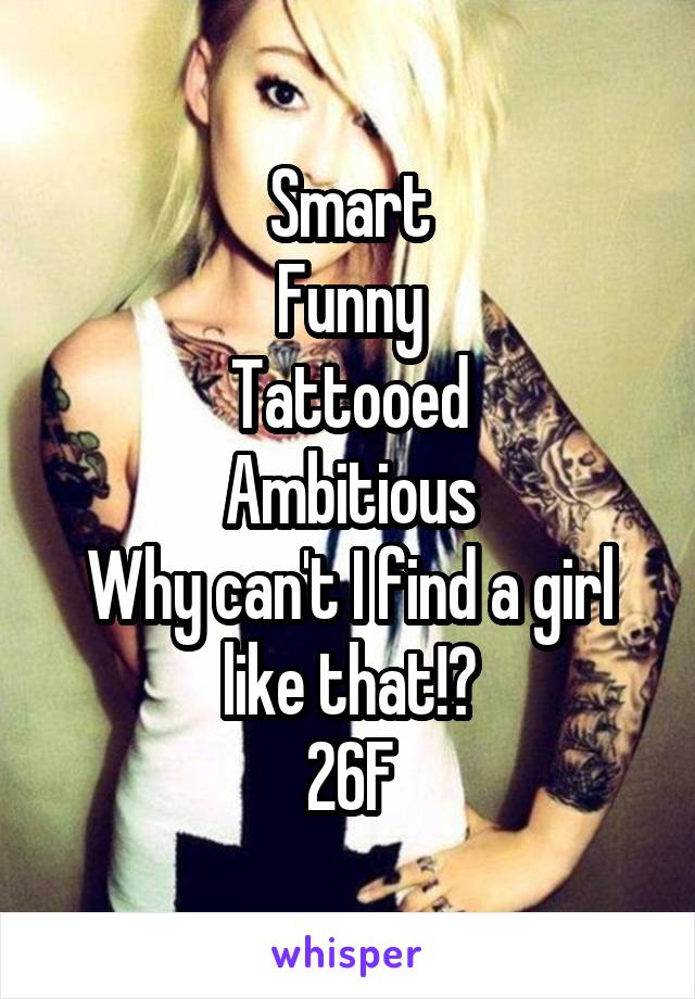 Smart
Funny
Tattooed
Ambitious
Why can't I find a girl like that!?
26F