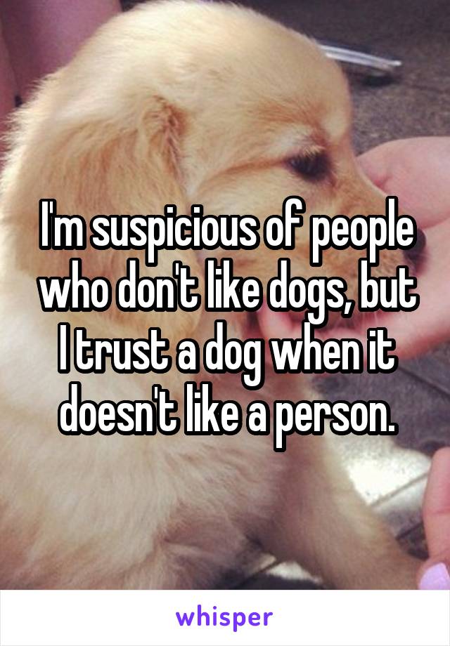 I'm suspicious of people who don't like dogs, but I trust a dog when it doesn't like a person.