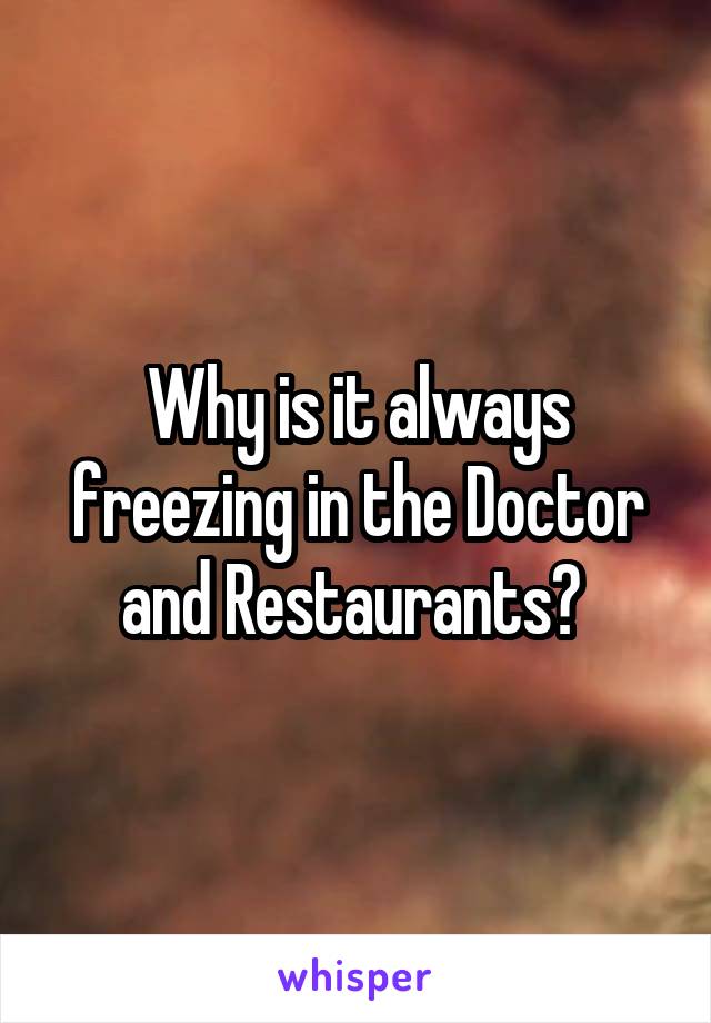 Why is it always freezing in the Doctor and Restaurants? 