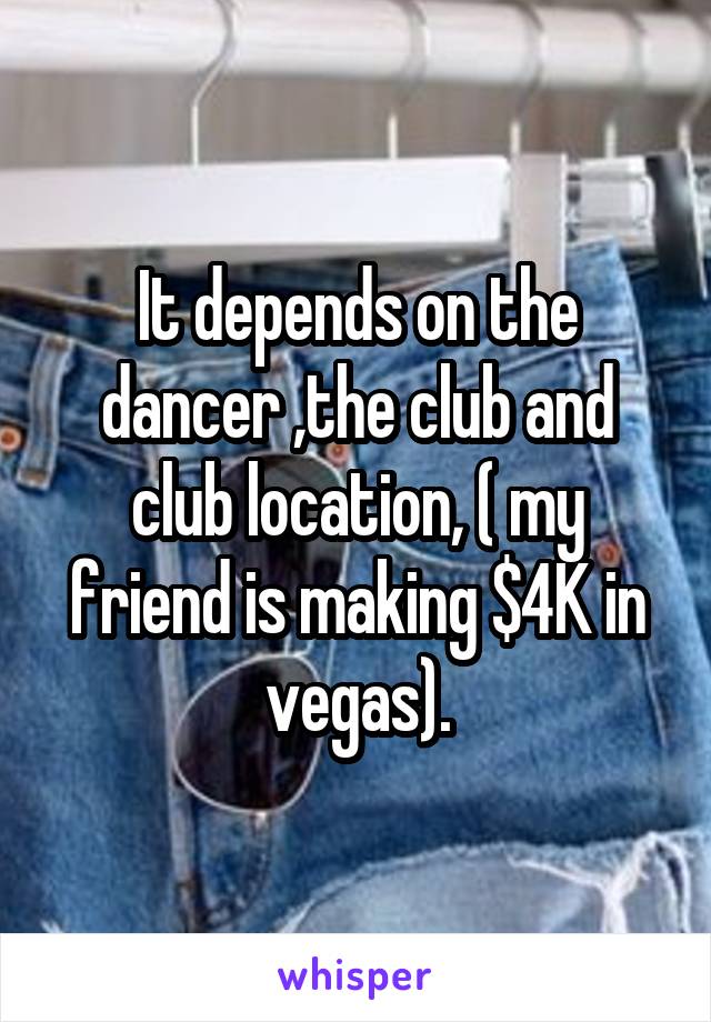 It depends on the dancer ,the club and club location, ( my friend is making $4K in vegas).