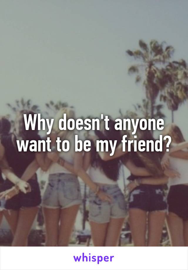 Why doesn't anyone want to be my friend?