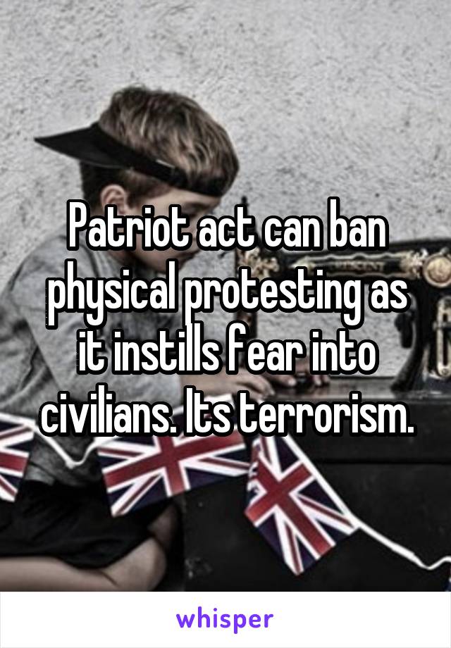 Patriot act can ban physical protesting as it instills fear into civilians. Its terrorism.