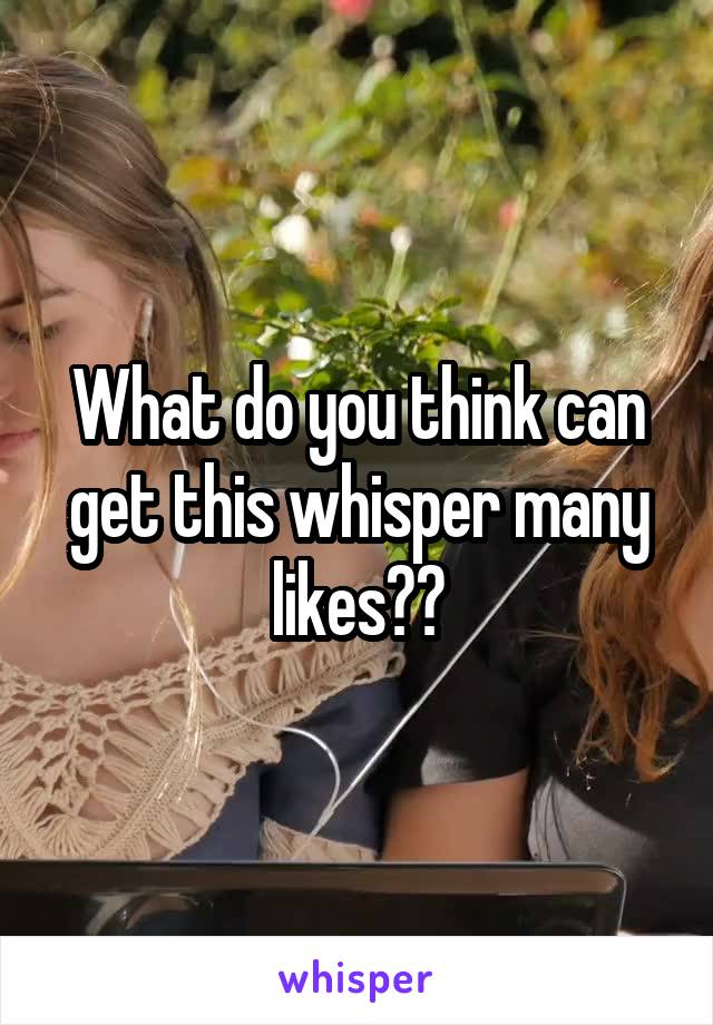 What do you think can get this whisper many likes??