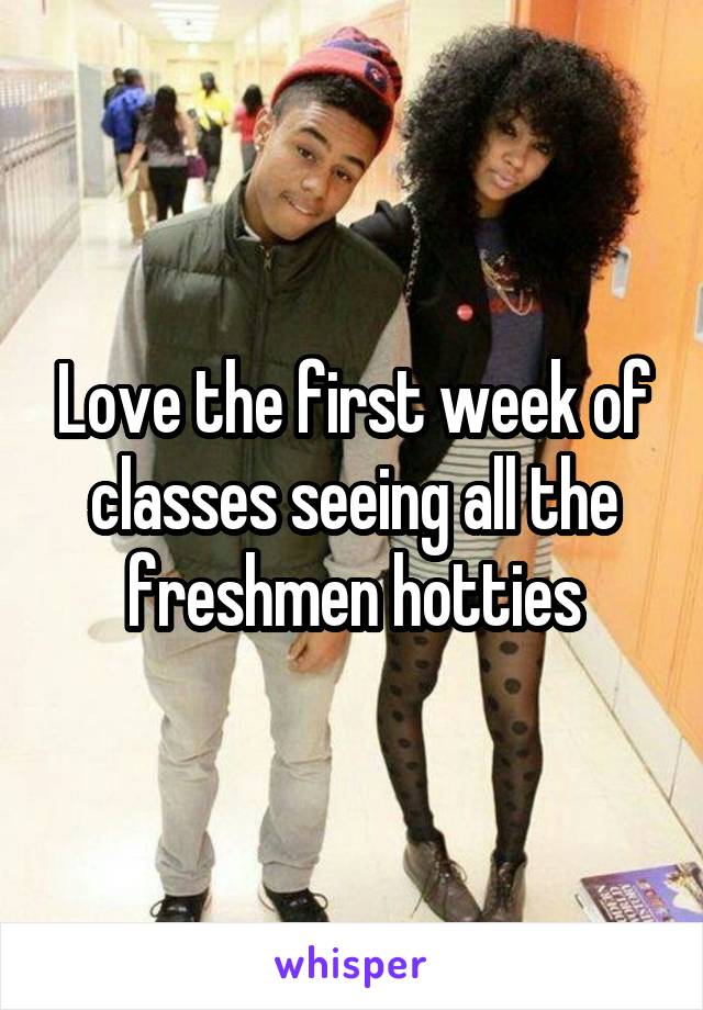 Love the first week of classes seeing all the freshmen hotties