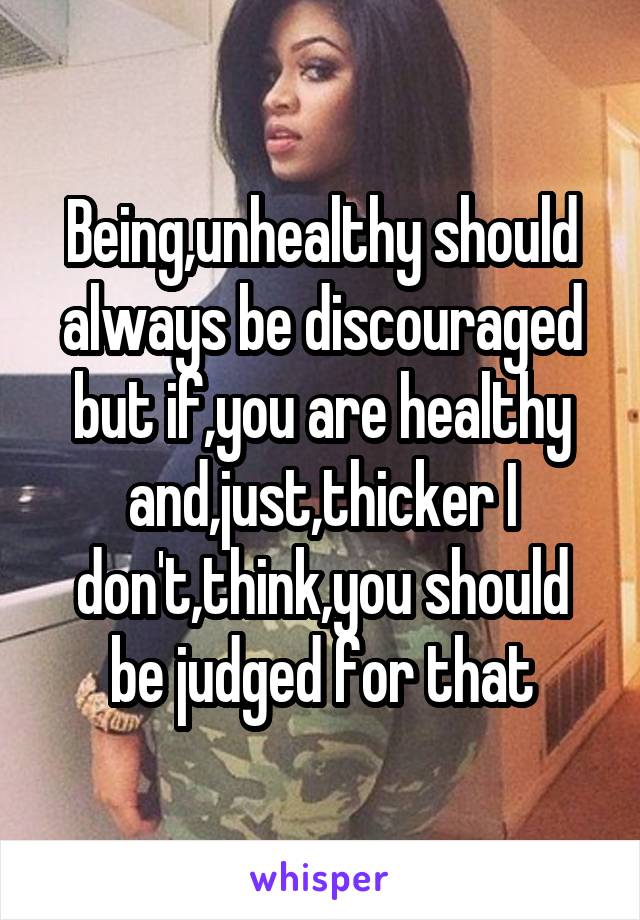 Being,unhealthy should always be discouraged but if,you are healthy and,just,thicker I don't,think,you should be judged for that