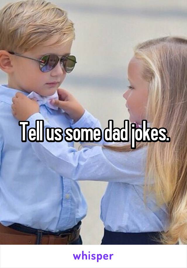 Tell us some dad jokes.