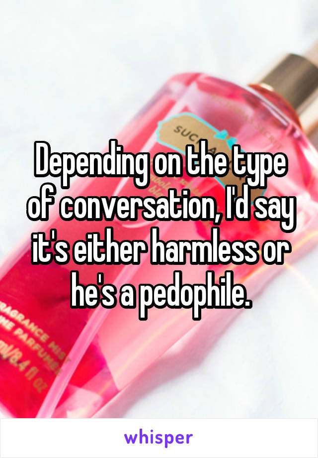 Depending on the type of conversation, I'd say it's either harmless or he's a pedophile.