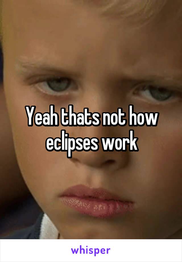 Yeah thats not how eclipses work