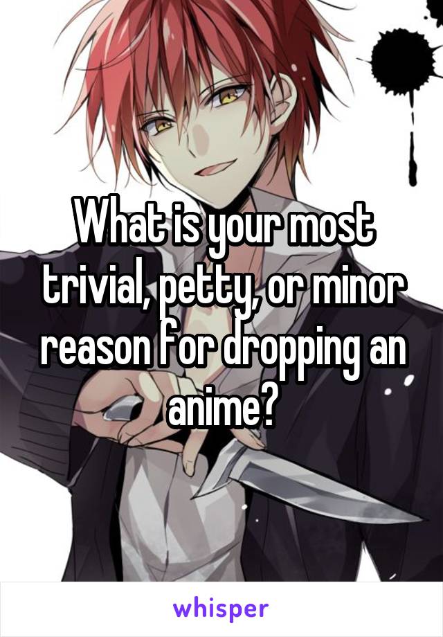 What is your most trivial, petty, or minor reason for dropping an anime?