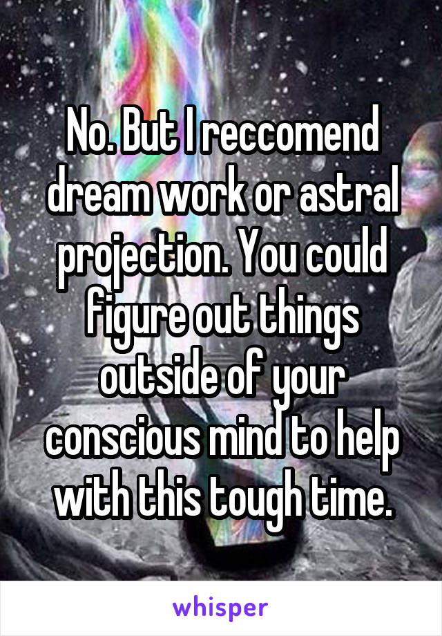 No. But I reccomend dream work or astral projection. You could figure out things outside of your conscious mind to help with this tough time.