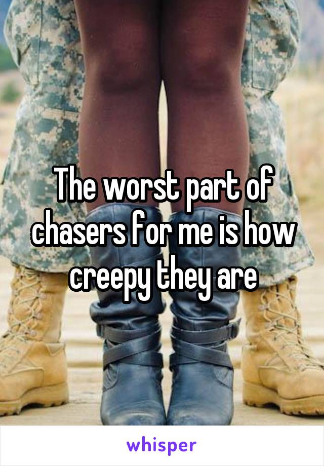 The worst part of chasers for me is how creepy they are