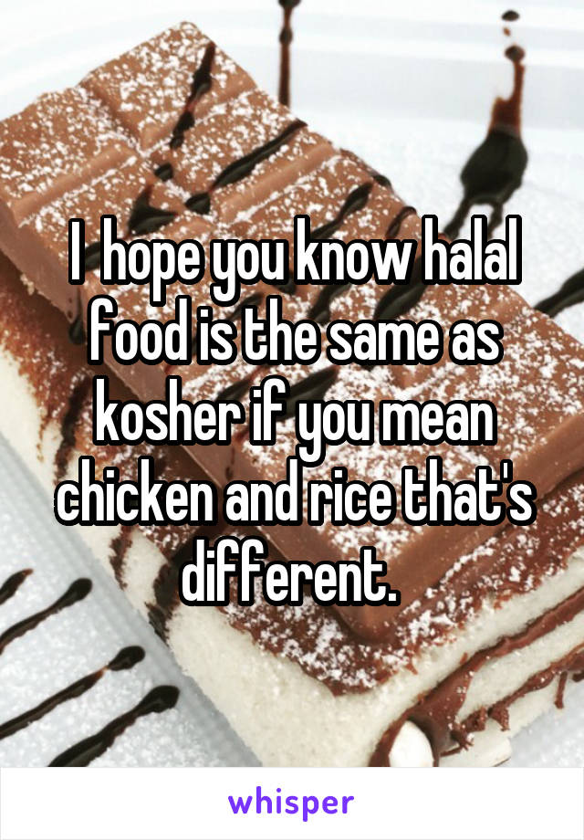 I  hope you know halal food is the same as kosher if you mean chicken and rice that's different. 