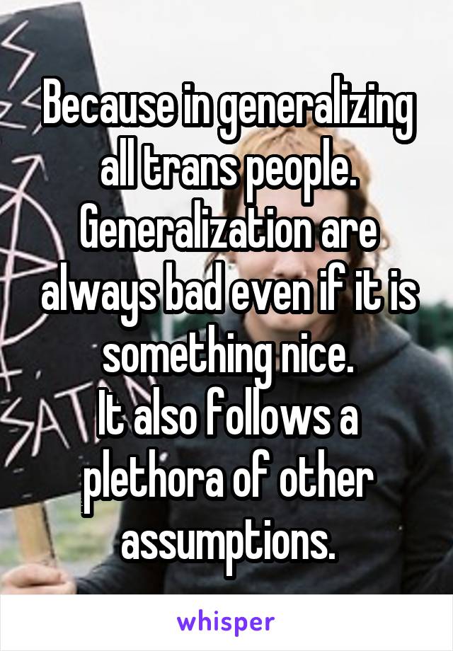 Because in generalizing all trans people. Generalization are always bad even if it is something nice.
It also follows a plethora of other assumptions.