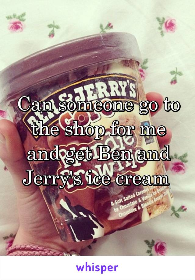 Can someone go to the shop for me and get Ben and Jerry's ice cream 