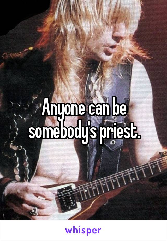 Anyone can be somebody's priest.