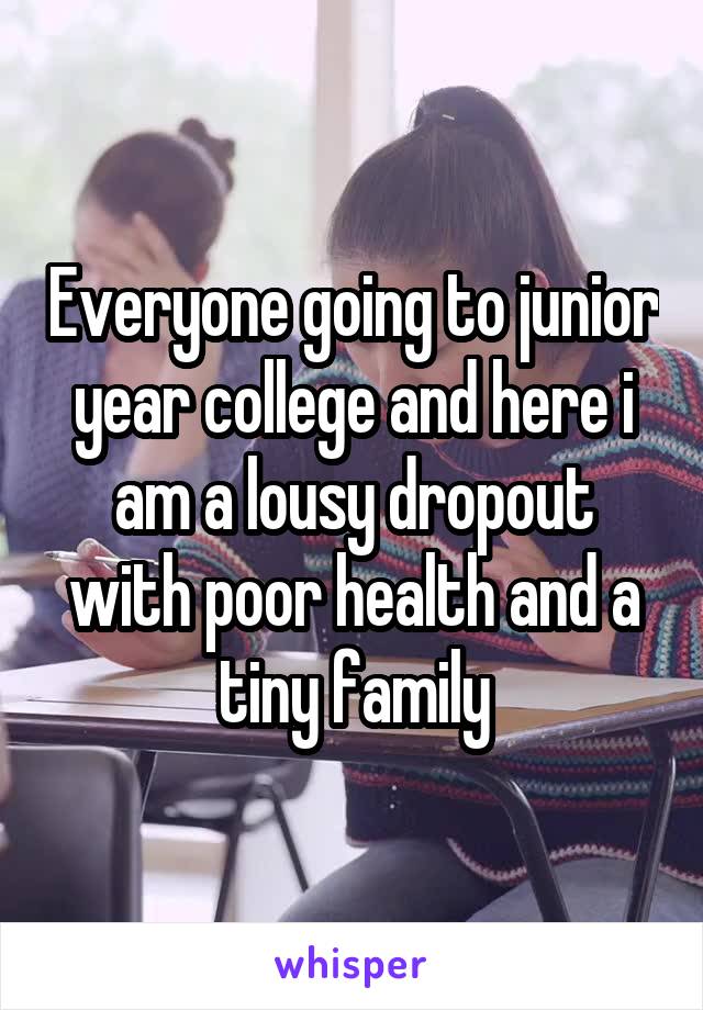 Everyone going to junior year college and here i am a lousy dropout with poor health and a tiny family