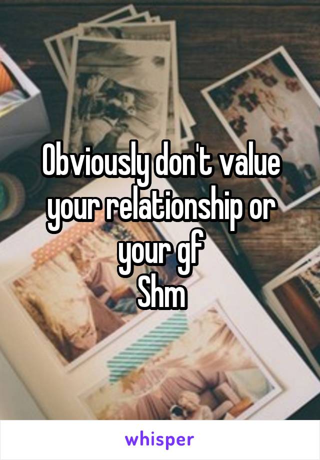 Obviously don't value your relationship or your gf
Shm