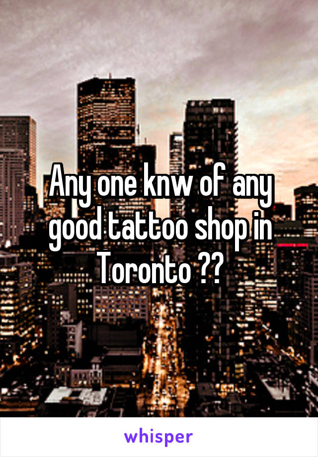 Any one knw of any good tattoo shop in Toronto ??