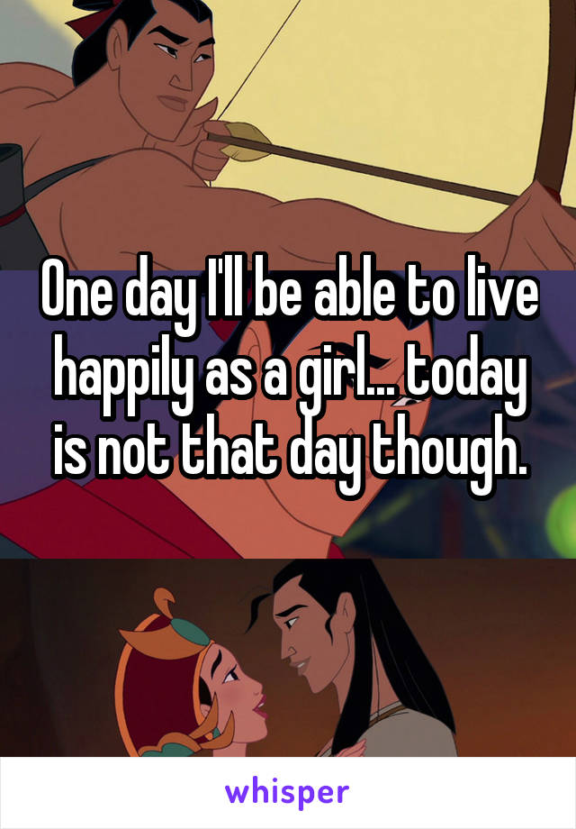 One day I'll be able to live happily as a girl... today is not that day though.
