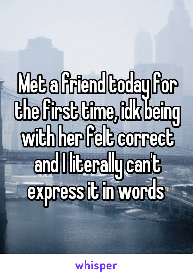 Met a friend today for the first time, idk being with her felt correct and I literally can't express it in words 